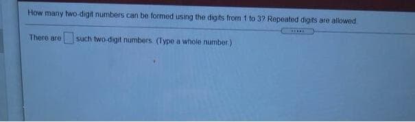 How many two-digit numbers can be formed using the digits from 1 to 37 Repeated digits are allowed
There are such two-digit numbers (Type a whole number)
