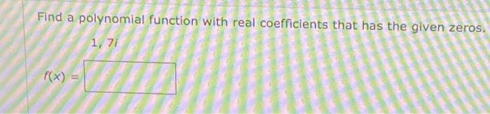 Find a polynomial function with real coefficients that has the given zeros.
1, 7i
f(x) =
