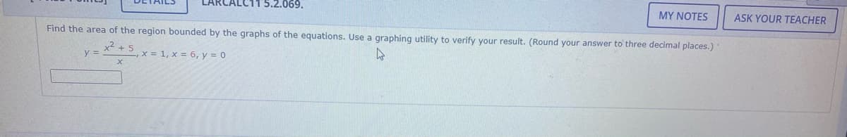 CALC11 5.2.069.
MY NOTES
ASK YOUR TEACHER
Find the area of the region bounded by the graphs of the equations. Use a graphing utility to verify your result. (Round your answer to three decimal places.)
+ 5
y =
x = 1, x = 6, y = 0
