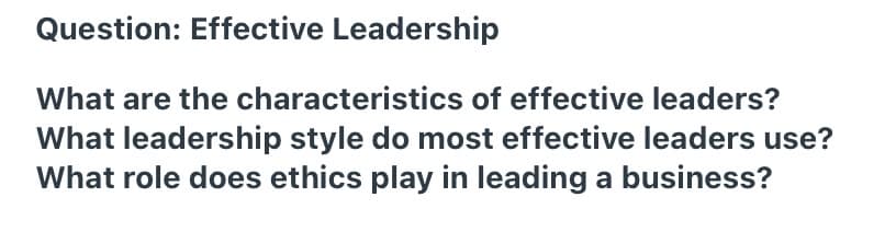 Question: Effective Leadership
What are the characteristics of effective leaders?
What leadership style do most effective leaders use?
What role does ethics play in leading a business?
