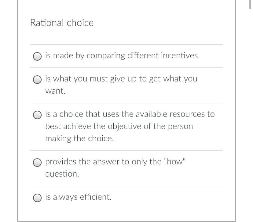 Rational choice
is made by comparing different incentives.
O is what you must give up to get what you
want.
is a choice that uses the available resources to
best achieve the objective of the person
making the choice.
O provides the answer to only the "how"
question.
O is always efficient.
