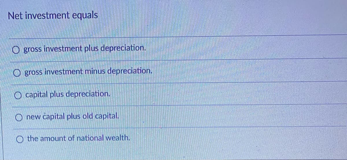 Net investment equals
O gross investment plus depreciation.
O gross investment minus depreciation.
O capital plus depreciation.
O new capital plus old capital.
O the amount of national wealth.
