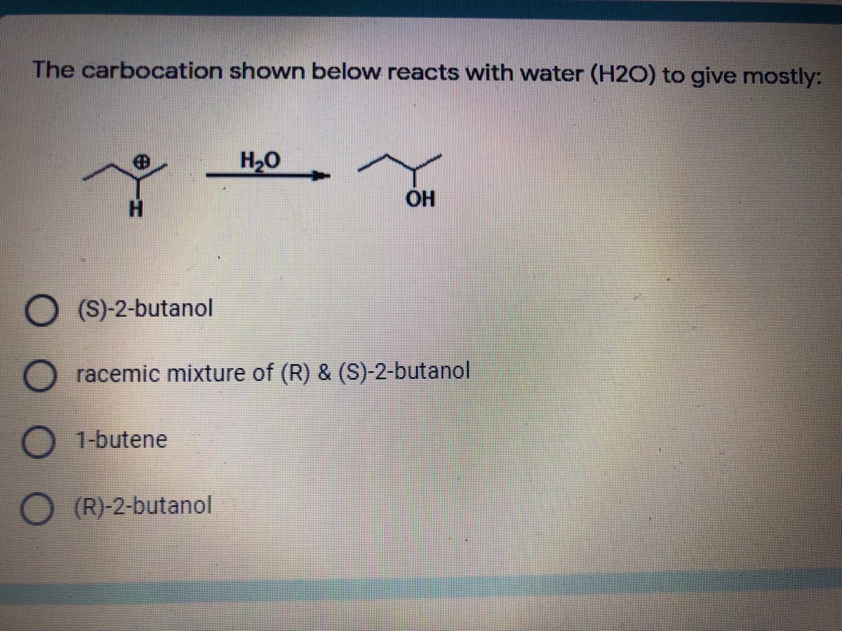 The carbocation shown below reacts with water (H2O) to give mnostly:
H20
OH
O (S)-2-butanol
racemic mixture of (R) & (S)-2-butanol
1-butene
(R)-2-butanol
