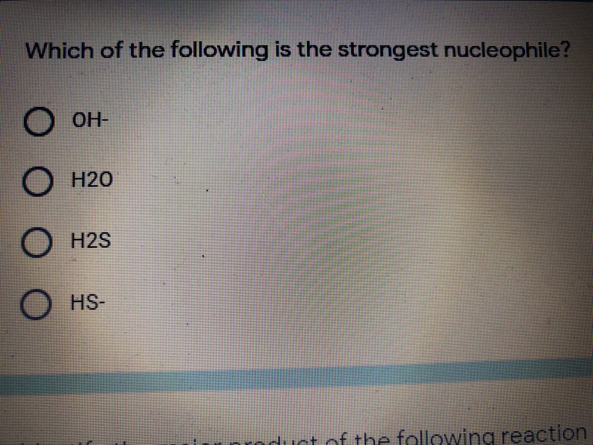 Which of the following is the strongest nucleophile?
OH-
H20
H2S
HS-
duct of the following reaction
