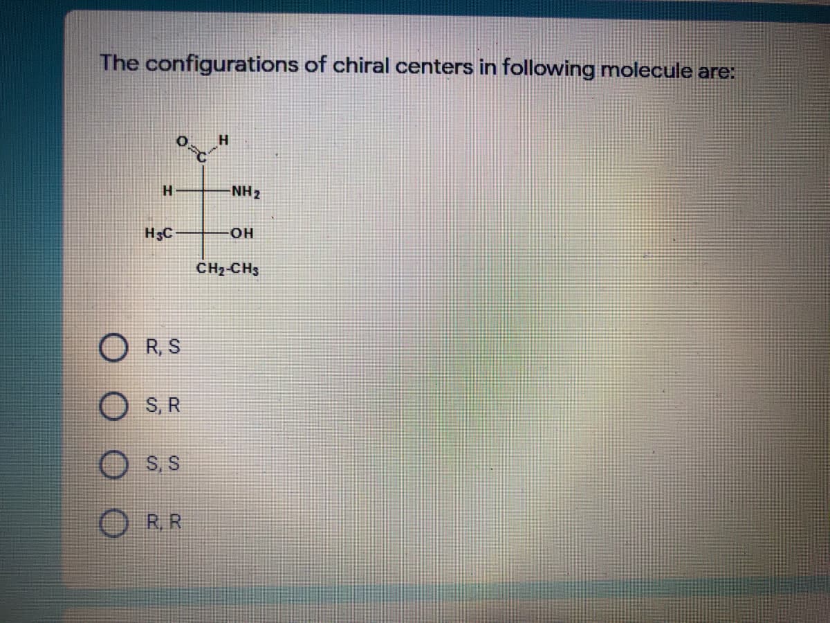 The configurations of chiral centers in following molecule are:
NH2
H3C
HO.
CH2-CH3
R, S
O S, R
O S, S
O R, R
