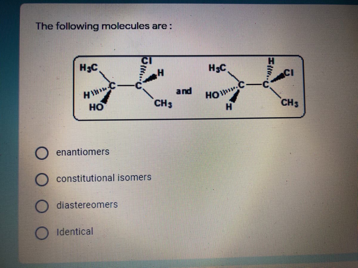 The following molecules are:
H3C
H3C
and
HOW
H.
HO
CHS
CH3
O enantiomers
constitutional isomers
diastereomers
Identical
