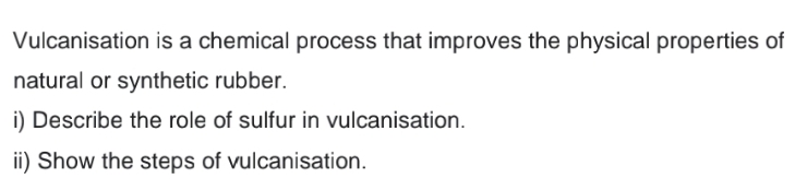 Vulcanisation is a chemical process that improves the physical properties of
natural or synthetic rubber.
i) Describe the role of sulfur in vulcanisation.
ii) Show the steps of vulcanisation.

