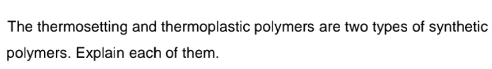 The thermosetting and thermoplastic polymers are two types of synthetic
polymers. Explain each of them.
