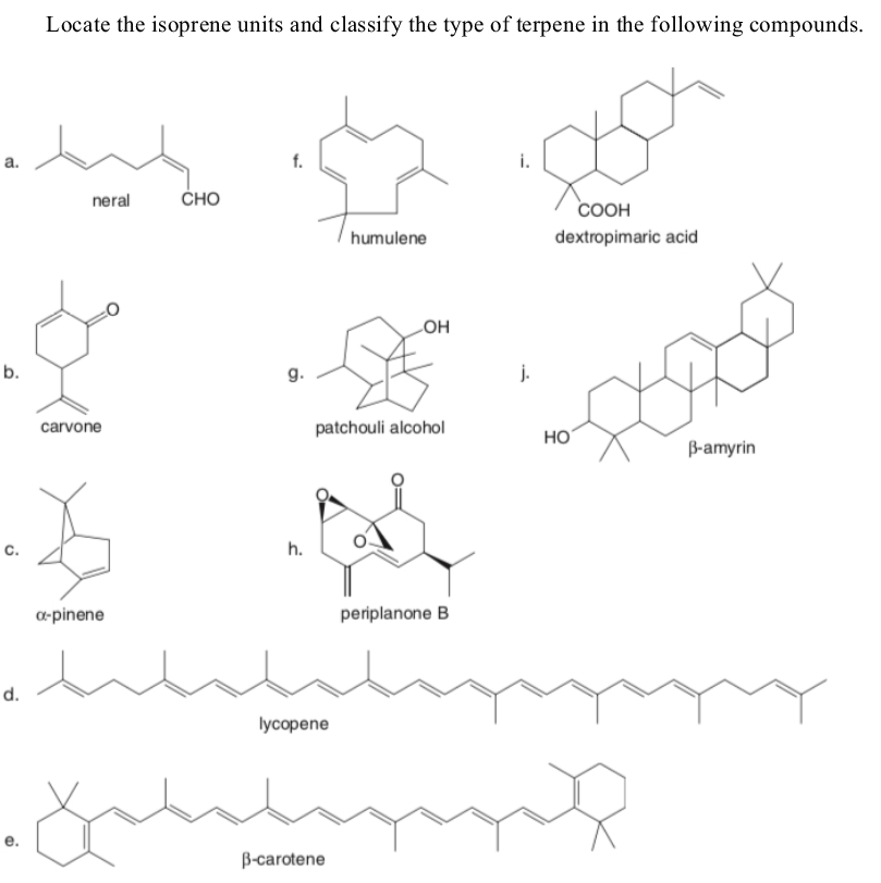 Locate the isoprene units and classify the type of terpene in the following compounds.
а.
i.
neral
Сно
COOH
humulene
dextropimaric acid
он
b.
g.
j.
carvone
patchouli alcohol
но
B-amyrin
h.
a-pinene
periplanone B
d.
lycopene
B-carotene
