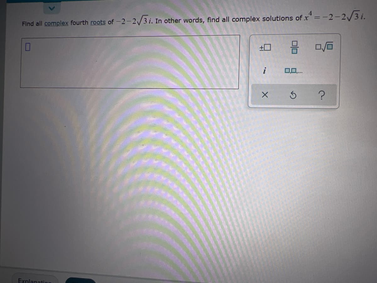 4.
Find all complex fourth roots of -2-2/3 i. In other words, find all complex solutions of x"=-2-2/3 i.
i
0,0..
Explanation
