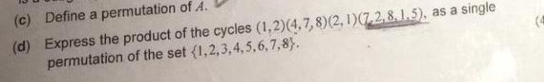 (c) Define a permutation of A.
(d) Express the product of the cycles (1,2)(4,7,8) (2, 1) (7.2.8.1.5), as a single
permutation of the set (1,2,3,4,5,6,7,8).