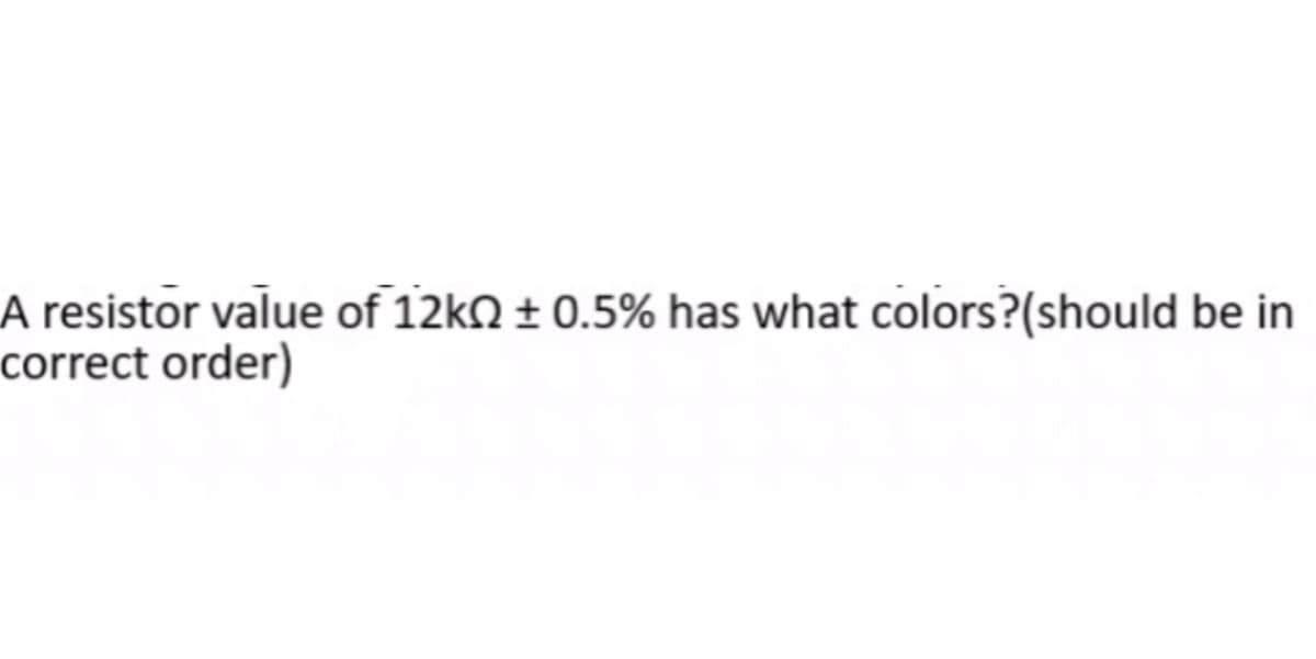 A resistor value of 12kN ± 0.5% has what colors?(should be in
correct order)
