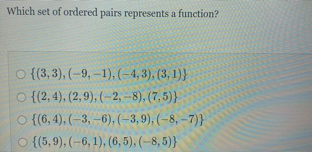 Which set of ordered pairs represents a function?
{(3, 3). ( –9, –1), ( 4,3), (3,1)}
O {(2, 4), (2, 9), (-2, –8), (7, 5)}
O {(6, 4), ( –3, –6), ( -3, 9), ( – 8, – 7)}
O {(5, 9), (–6, 1), (6, 5), (–8, 5)}
