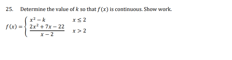 25. Determine the value of k so that f(x) is continuous. Show work.
x² - k
x≤2
f(x) = 2x² + 7x - 22
x > 2
x-2