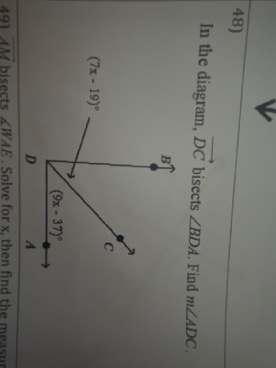 48)
In the diagram, DC bisects /BDA. Find MLADC.
C
(7x- 19)°
(9х - 37)°
D
491 4M bisects &WAE.Solve for x, then find the
