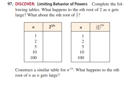 97. DISCOVER: Limiting Behavior of Powers Complete the fol-
lowing tables. What happens to the nth root of 2 as n gets
large? What about the nth root of ?
1
1
2
2
5
5
10
10
100
100
Construct a similar table for n'". What happens to the nth
root of n as n gets large?
