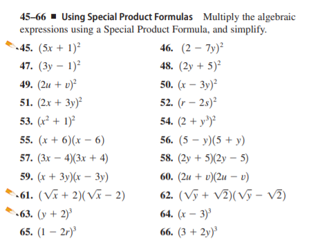 45-66 ▪ Using Special Product Formulas Multiply the algebraic
expressions using a Special Product Formula, and simplify.
-45. (5х + 1)?
46. (2 — 7у)
47. (Зу — 1)°
48. (2у + 5)*
49. (2и + v)?
50. (x — Зу)?
52. (r – 2s)²
54. (2 + у')
51. (2х + 3у)?
53. (x² + 1)²
55. (х + 6)(х — 6)
56. (5 — у) (5 + у)
57. (Зx — 4)(3х + 4)
58. (2y + 5)(2y – 5)
59. (х + Зу)(х — Зу)
60. (2и + v)(2и - )
.61. (Vĩ + 2)(Vã – 2)
62. (Vỹ + V2)(Vỹ – v2)
-63. (у + 2)°
64. (x – 3)'
65. (1 — 2г)"
66. (3 + 2у)'
