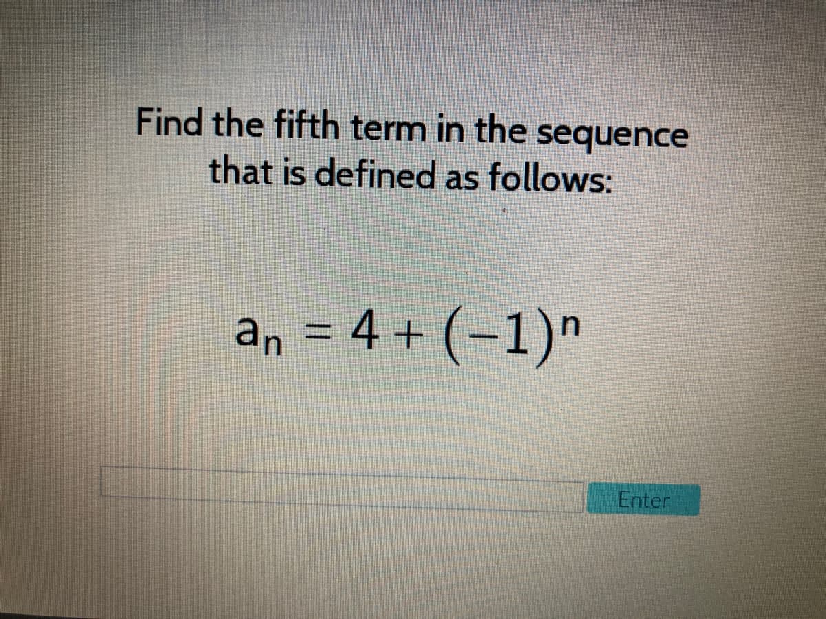 Find the fifth term in the sequence
that is defined as follows:
an = 4 + (-1)"
Enter
