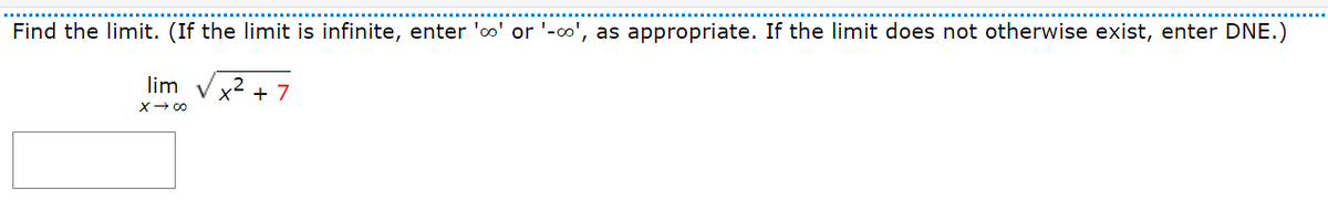 Find the limit. (If the limit is infinite, enter 'o' or '-o', as appropriate. If the limit does not otherwise exist, enter DNE.)
lim
x² + 7
X- 00
