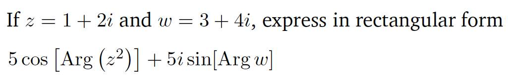 If z = 1+ 2i and w = 3+ 4i, express in rectangular form
5 cos [Arg (22)] + 5i sin[Arg w]
