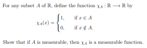 For any subset A of R, define the function XA : R → R by
[1,
XA(x) =
0,
if π A
if x ¢ A.
Show that if A is measurable, then XA is a measurable function.
