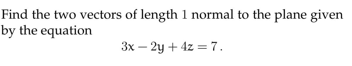 Find the two vectors of length 1 normal to the plane given
by the equation
3x – 2y + 4z =7.
