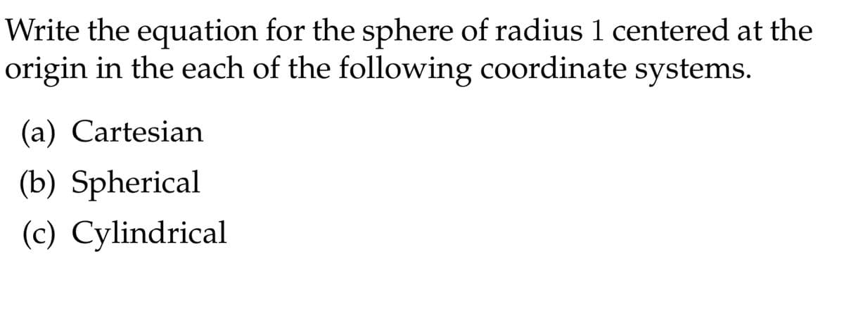 Write the equation for the sphere of radius 1 centered at the
origin in the each of the following coordinate systems.
(a) Cartesian
(b) Spherical
(c) Cylindrical
