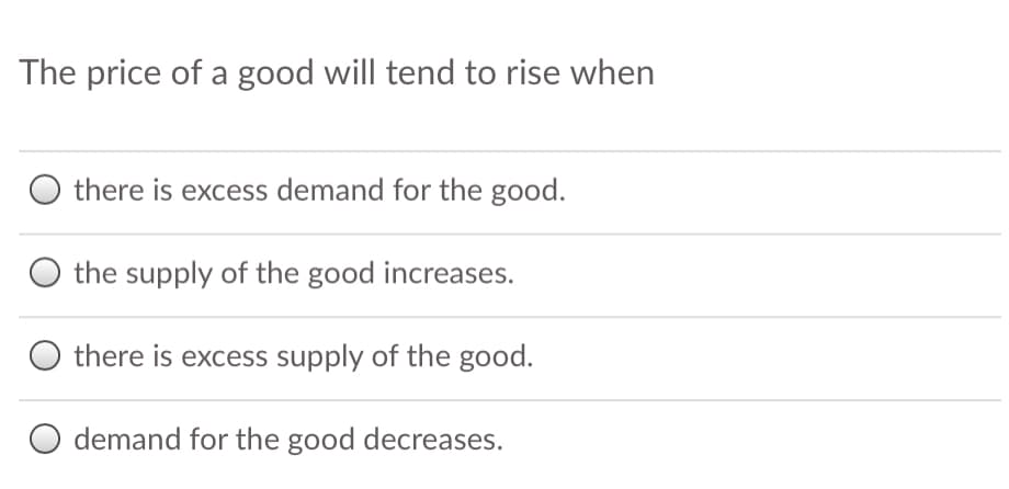 The price of a good will tend to rise when
there is excess demand for the good.
the supply of the good increases.
there is excess supply of the good.
demand for the good decreases.
