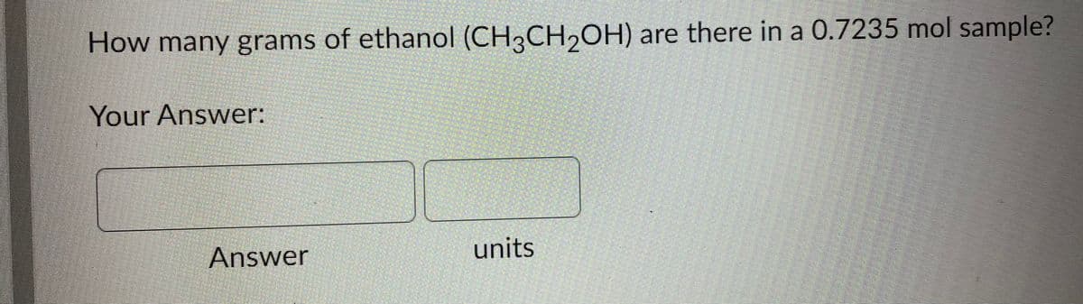 How many grams of ethanol (CH3CH₂OH) are there in a 0.7235 mol sample?
Your Answer:
Answer
units
