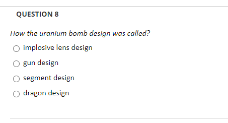 QUESTION 8
How the uranium bomb design was called?
implosive lens design
gun design
segment design
dragon design
