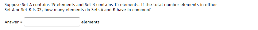 Suppose Set A contains 19 elements and Set B contains 15 elements. If the total number elements in either
Set A or Set B is 32, how many elements do Sets A and B have in common?
Answer =
elements
