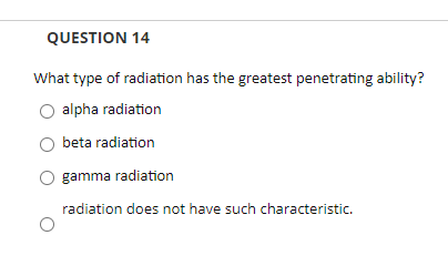 QUESTION 14
What type of radiation has the greatest penetrating ability?
alpha radiation
beta radiation
gamma radiation
radiation does not have such characteristic.
