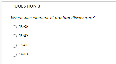 QUESTION 3
When was element Plutonium discovered?
1935
1943
1941
1940
