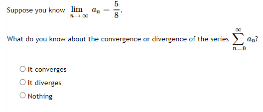 Suppose you know lim an = 0.
12 → ∞0
What do you know about the convergence or divergence of the series
Σ
n=0
It converges
O It diverges
O Nothing
an?