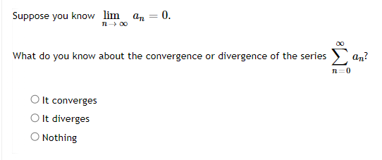 Suppose you know lim an = 0.
12 → ∞0
What do you know about the convergence or divergence of the series
Σ
n=0
It converges
O It diverges
O Nothing
an?