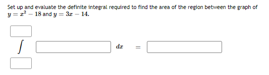 Set up and evaluate the definite integral required to find the area of the region between the graph of
y = z² - 18 and y = 3x - 14.
s
dr
=