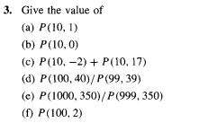 3. Give the value of
(a) P (10, 1)
(b) P (10,0)
(c) P(10,-2) + P(10, 17)
(d) P (100, 40)/P (99, 39)
(e) P(1000, 350)/P (999, 350)
(f) P (100, 2)