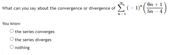 What can you say about the convergence or divergence of
You know
O the series converges
the series diverges
O nothing
Σ( − 1) ¹ ( 6n +
n=1
5n