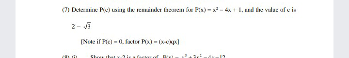 (7) Determine P(c) using the remainder theorem for P(x) = x2 - 4x + 1, and the value of c is
2 - J3
[Note if P(c) = 0, factor P(x) = (x-c)qx]
%3D
(8) (i)
Show that
a factor of P(Y) - r.
.12
