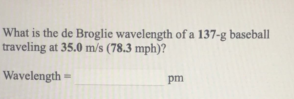 What is the de Broglie wavelength of a 137-g baseball
traveling at 35.0 m/s (78.3 mph)?
Wavelength =
%3D
pm
