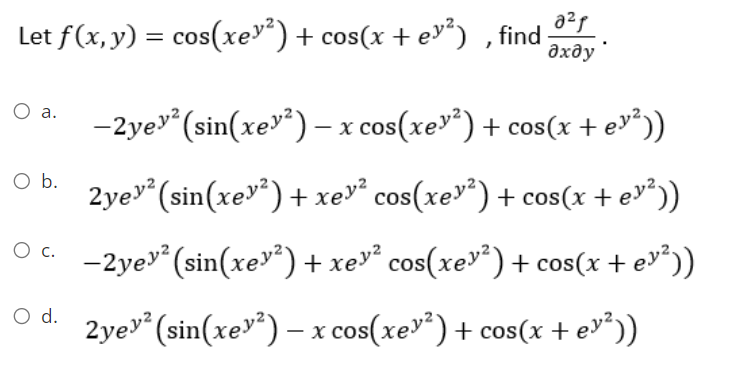 8²f
Let f(x, y) = cos(xe¹²) + cos(x + ey²), find əxəy
O a.
O b.
O C.
O d.
-2yey² (sin(xe¹²) - x cos(xey²) + cos(x + ey²))
2yey² (sin(xey²) + xey² cos(xey²) + cos(x + ey²))
-2yey² (sin(xey²) + xey² cos(xe¹²) + cos(x + ey²))
2yey² (sin(xey²) - x cos(xe¹²) + cos(x + ey²))