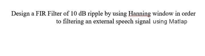 Design a FIR Filter of 10 dB ripple by using Hanning window in order
to filtering an external speech signal using Matlap