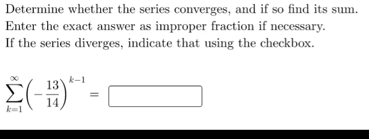 Determine whether the series converges, and if so find its sum.
Enter the exact answer as improper fraction if necessary.
If the series diverges, indicate that using the checkbox.
k-1
13
%3D
14
