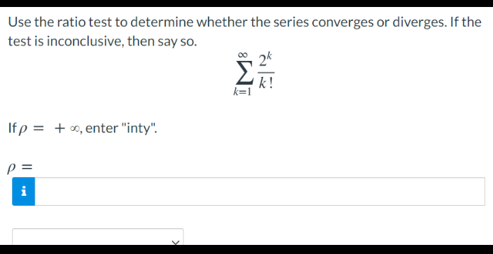 Use the ratio test to determine whether the series converges or diverges. If the
test is inconclusive, then say so.
Σ
k!
k=1
If p = +∞, enter "inty".
i
