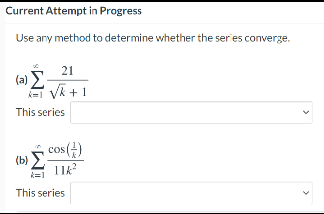 Current Attempt in Progress
Use any method to determine whether the series converge.
21
(a) Σ
k=1 Vk + 1
This series
, cos(4)
(b)
11k?
k=1
This series
>

