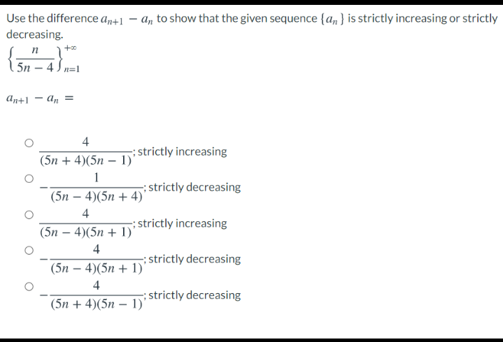 Use the difference a„+1
decreasing.
n +0
5n – 4 J n=1
an to show that the given sequence {an } is strictly increasing or strictly
An+1 - an =
4
strictly increasing
(5n + 4)(5n – 1)'
1
; strictly decreasing
(5n – 4)(5n + 4)
4
strictly increasing
(5n – 4)(5n + 1)'
4
; strictly decreasing
(5n – 4)(5n + 1)'
4
strictly decreasing
(5n + 4)(5n – 1)'
