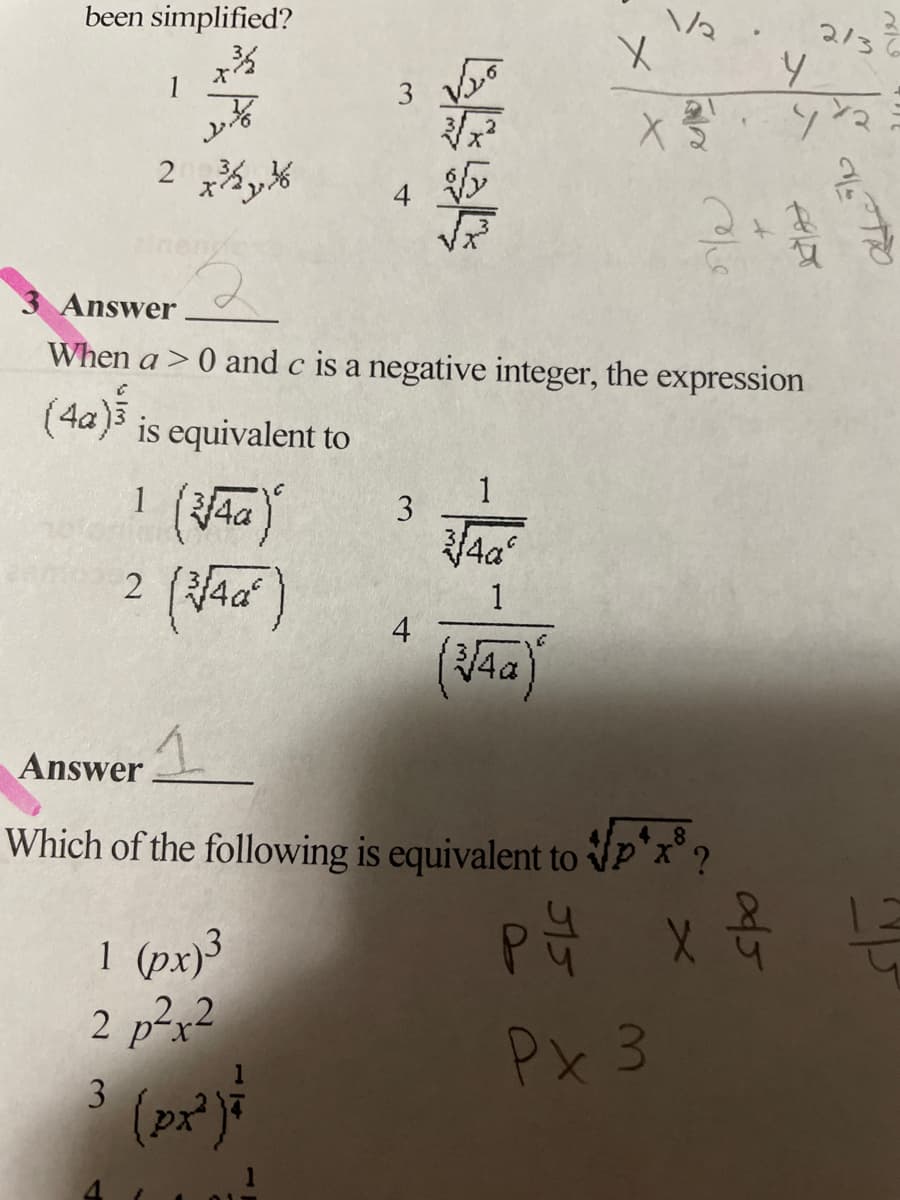 been simplified?
2/3
1
3
2 x%y%
4
3 Answer
When a>0 and c is a negative integer, the expression
(4a)3 is equivalent to
1 (Aa)
1
3
1
4
Answer
Which of the following is equivalent to VP'x ?
1 (px)3
2 p?x2
Px 3
3
