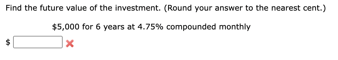 Find the future value of the investment. (Round your answer to the nearest cent.)
$5,000 for 6 years at 4.75% compounded monthly
%24
