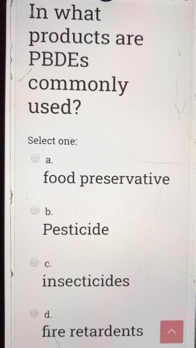 In what
products are
PBDES
commonly
used?
Select one:
а.
food preservative
b.
Pesticide
с.
insecticides
d.
fire retardents
