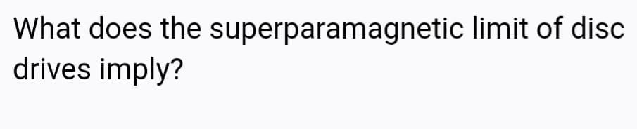 What does the superparamagnetic limit of disc
drives imply?
